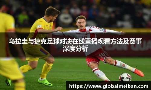 乌拉圭与捷克足球对决在线直播观看方法及赛事深度分析