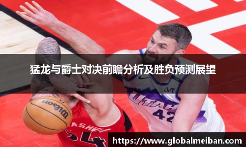 猛龙与爵士对决前瞻分析及胜负预测展望
