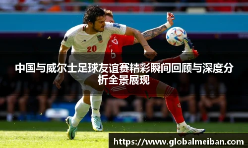 中国与威尔士足球友谊赛精彩瞬间回顾与深度分析全景展现