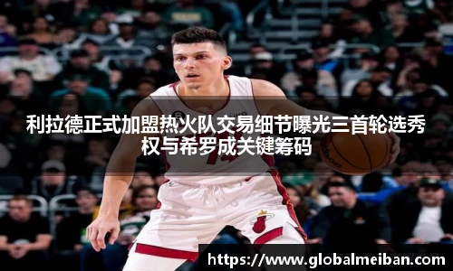 利拉德正式加盟热火队交易细节曝光三首轮选秀权与希罗成关键筹码